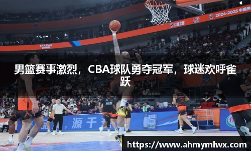 男篮赛事激烈，CBA球队勇夺冠军，球迷欢呼雀跃