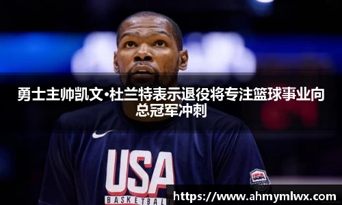 勇士主帅凯文·杜兰特表示退役将专注篮球事业向总冠军冲刺