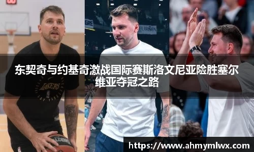 东契奇与约基奇激战国际赛斯洛文尼亚险胜塞尔维亚夺冠之路