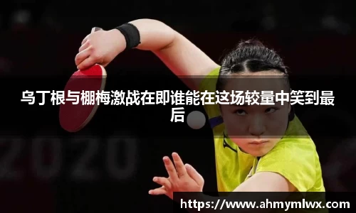 乌丁根与棚梅激战在即谁能在这场较量中笑到最后