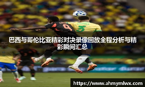 巴西与哥伦比亚精彩对决录像回放全程分析与精彩瞬间汇总