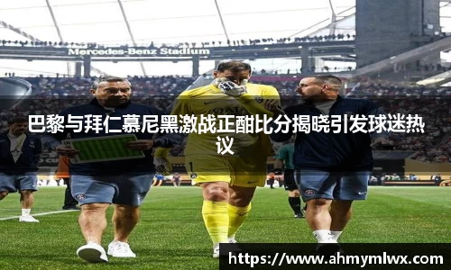 巴黎与拜仁慕尼黑激战正酣比分揭晓引发球迷热议