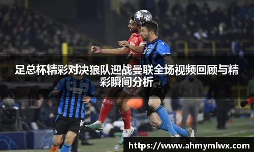 足总杯精彩对决狼队迎战曼联全场视频回顾与精彩瞬间分析