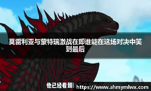 莫雷利亚与蒙特瑞激战在即谁能在这场对决中笑到最后