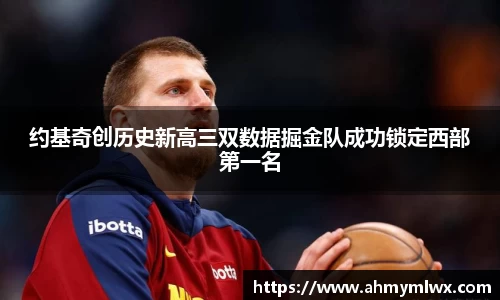 约基奇创历史新高三双数据掘金队成功锁定西部第一名