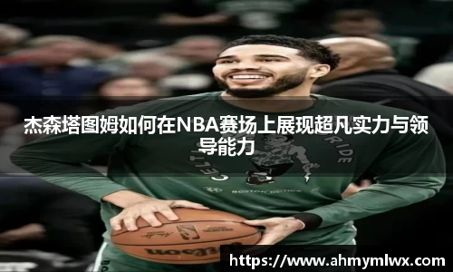 杰森塔图姆如何在NBA赛场上展现超凡实力与领导能力