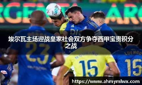 埃尔瓦主场迎战皇家社会双方争夺西甲宝贵积分之战