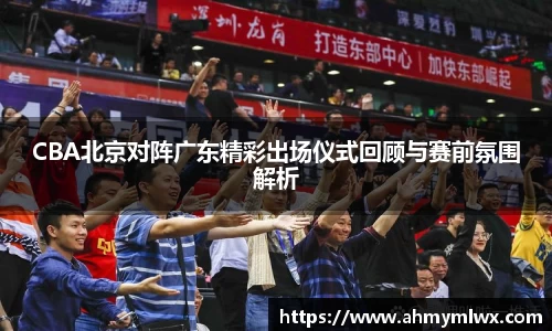 CBA北京对阵广东精彩出场仪式回顾与赛前氛围解析