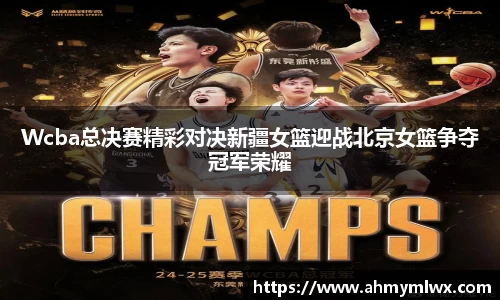Wcba总决赛精彩对决新疆女篮迎战北京女篮争夺冠军荣耀