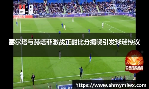 塞尔塔与赫塔菲激战正酣比分揭晓引发球迷热议