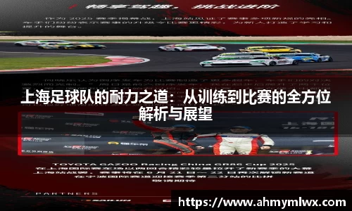 上海足球队的耐力之道：从训练到比赛的全方位解析与展望