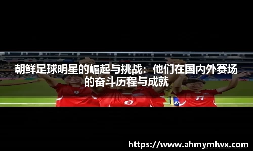 朝鲜足球明星的崛起与挑战：他们在国内外赛场的奋斗历程与成就