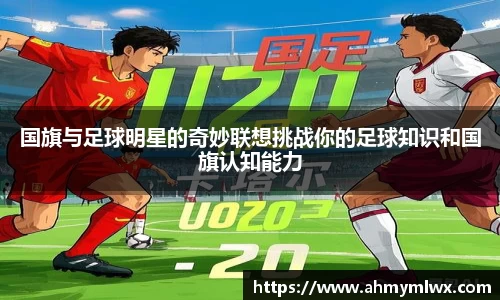 国旗与足球明星的奇妙联想挑战你的足球知识和国旗认知能力
