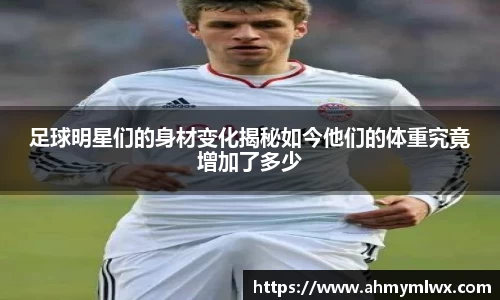 足球明星们的身材变化揭秘如今他们的体重究竟增加了多少