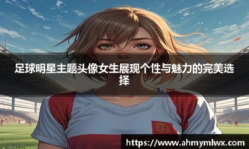 足球明星主题头像女生展现个性与魅力的完美选择