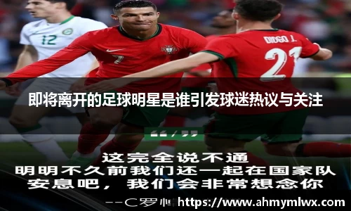 即将离开的足球明星是谁引发球迷热议与关注