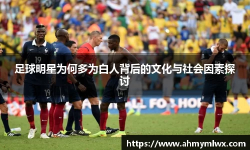 足球明星为何多为白人背后的文化与社会因素探讨